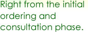 right from the initial ordering and consultation phase.